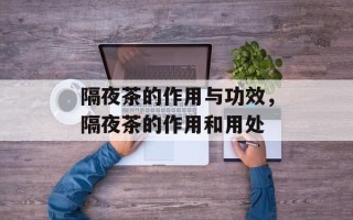 隔夜茶的作用与功效，隔夜茶的作用和用处