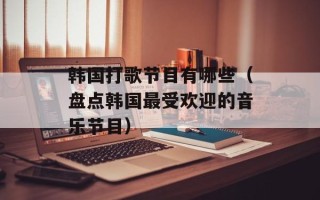 韩国打歌节目有哪些（盘点韩国最受欢迎的音乐节目）