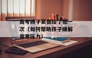 高考孩子紧张给了他一次（如何帮助孩子缓解高考压力）