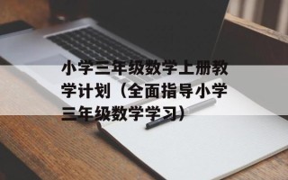 小学三年级数学上册教学计划（全面指导小学三年级数学学习）