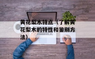 黄花梨木特点（了解黄花梨木的特性和鉴别方法）