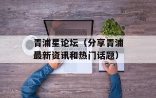 青浦星论坛（分享青浦最新资讯和热门话题）