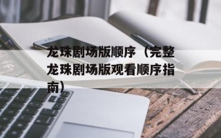 龙珠剧场版顺序（完整龙珠剧场版观看顺序指南）