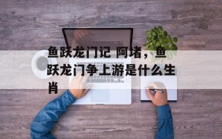 鱼跃龙门记 阿堵，鱼跃龙门争上游是什么生肖
