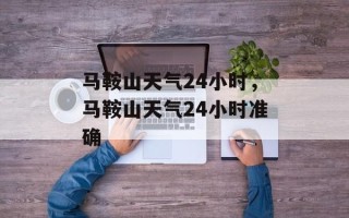 马鞍山天气24小时，马鞍山天气24小时准确