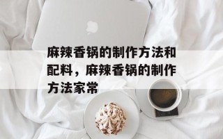 麻辣香锅的制作方法和配料，麻辣香锅的制作方法家常