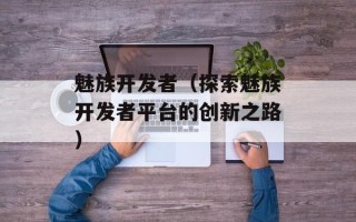 魅族开发者（探索魅族开发者平台的创新之路）