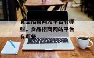 食品招商网站平台有哪些，食品招商网站平台有哪些