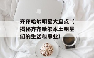 齐齐哈尔明星大盘点（揭秘齐齐哈尔本土明星们的生活和事业）