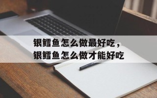 银鳕鱼怎么做最好吃，银鳕鱼怎么做才能好吃