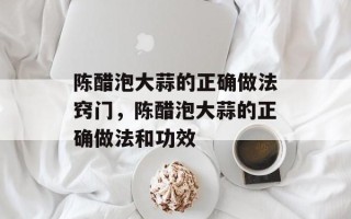 陈醋泡大蒜的正确做法窍门，陈醋泡大蒜的正确做法和功效