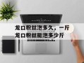 龙口粉丝泡多久，一斤龙口粉丝能泡多少斤