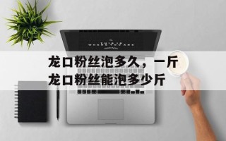 龙口粉丝泡多久，一斤龙口粉丝能泡多少斤