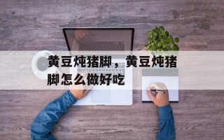 黄豆炖猪脚，黄豆炖猪脚怎么做好吃