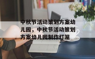中秋节活动策划方案幼儿园，中秋节活动策划方案幼儿园制作灯笼
