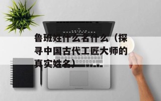 鲁班姓什么名什么（探寻中国古代工匠大师的真实姓名）