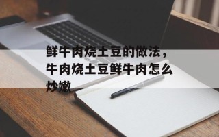 鲜牛肉烧土豆的做法，牛肉烧土豆鲜牛肉怎么炒嫩