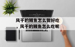 风干的鳗鱼怎么做好吃，风干的鳗鱼怎么吃呢