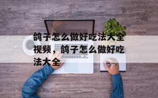鸽子怎么做好吃法大全视频，鸽子怎么做好吃法大全