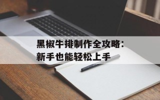 黑椒牛排制作全攻略：新手也能轻松上手