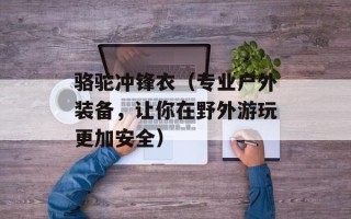 骆驼冲锋衣（专业户外装备，让你在野外游玩更加安全）