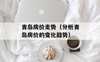 青岛房价走势（分析青岛房价的变化趋势）