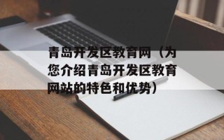 青岛开发区教育网（为您介绍青岛开发区教育网站的特色和优势）