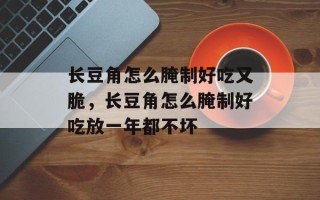 长豆角怎么腌制好吃又脆，长豆角怎么腌制好吃放一年都不坏