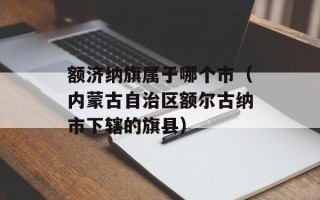 额济纳旗属于哪个市（内蒙古自治区额尔古纳市下辖的旗县）