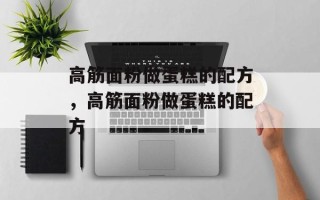 高筋面粉做蛋糕的配方，高筋面粉做蛋糕的配方