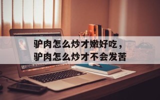驴肉怎么炒才嫩好吃，驴肉怎么炒才不会发苦