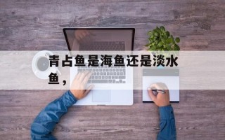 青占鱼是海鱼还是淡水鱼，