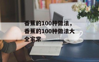 香蕉的100种做法，香蕉的100种做法大全家常