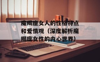 魔羯座女人的性格特点和爱情观（深度解析魔羯座女性的内心世界）
