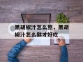 黑胡椒汁怎么熬，黑胡椒汁怎么熬才好吃