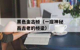 黑色金古桥（一座神秘而古老的桥梁）