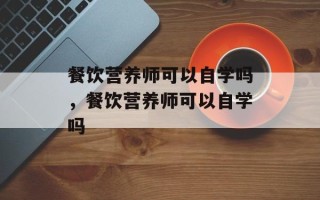 餐饮营养师可以自学吗，餐饮营养师可以自学吗
