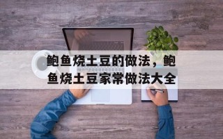 鲍鱼烧土豆的做法，鲍鱼烧土豆家常做法大全
