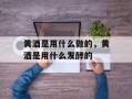 黄酒是用什么做的，黄酒是用什么发酵的