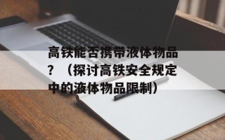高铁能否携带液体物品？（探讨高铁安全规定中的液体物品限制）