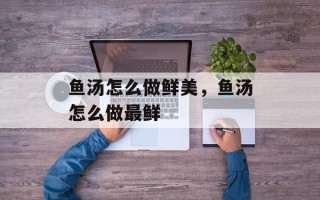 鱼汤怎么做鲜美，鱼汤怎么做最鲜
