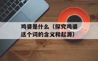 鸡婆是什么（探究鸡婆这个词的含义和起源）