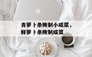 青萝卜条腌制小咸菜，鲜萝卜条腌制咸菜