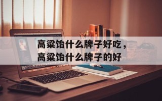 高粱饴什么牌子好吃，高粱饴什么牌子的好