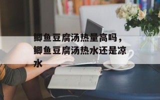鲫鱼豆腐汤热量高吗，鲫鱼豆腐汤热水还是凉水