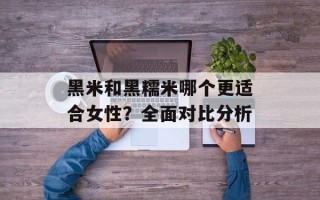 黑米和黑糯米哪个更适合女性？全面对比分析