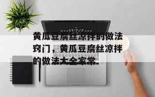 黄瓜豆腐丝凉拌的做法窍门，黄瓜豆腐丝凉拌的做法大全家常