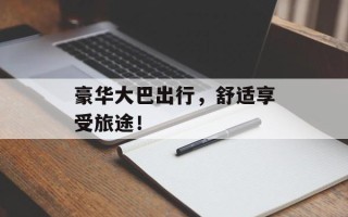 豪华大巴出行，舒适享受旅途！