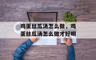 鸡蛋丝瓜汤怎么做，鸡蛋丝瓜汤怎么做才好喝