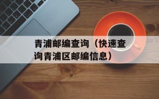 青浦邮编查询（快速查询青浦区邮编信息）